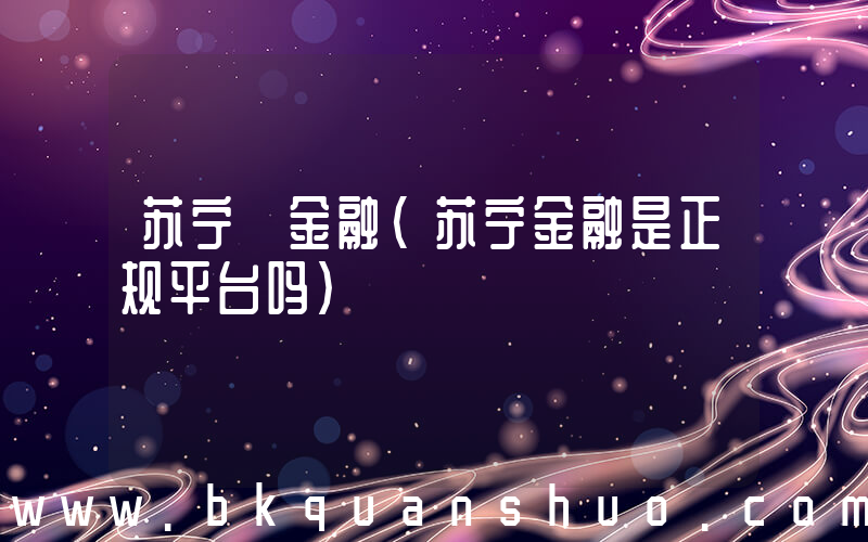 苏宁 金融(苏宁金融是正规平台吗)